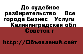 До судебное разбирательство. - Все города Бизнес » Услуги   . Калининградская обл.,Советск г.